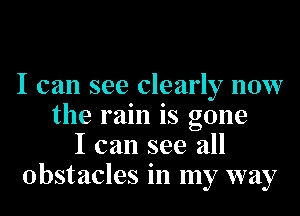 I can see clearly now
the rain is gone
I can see all
Obstacles in my way
