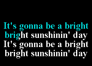 It's gonna be a bright
bright sunshinin' day
It's gonna be a bright
bright sunshinin' day