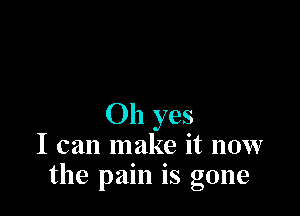 Oh yes
I can make it now
the pain is gone