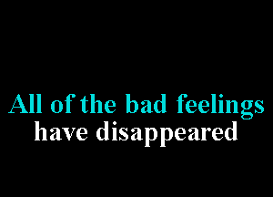 All of the bad feelings
have disappeared