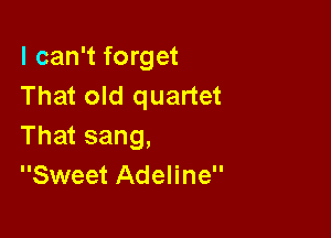 I can't forget
That old quartet

That sang,
Sweet Adeline