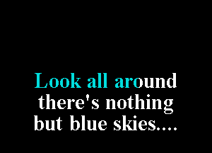 Look all around
there's nothing
but blue skies....