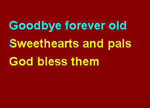 Goodbye forever old
Sweethearts and pals

God bless them