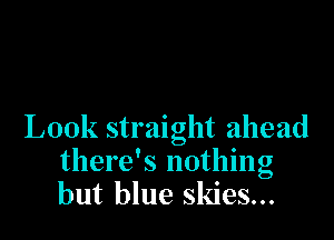 Look straight ahead
there's nothing
but blue skies...