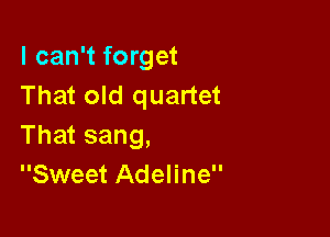 I can't forget
That old quartet

That sang,
Sweet Adeline