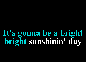 It's gonna be a bright
bright sunshinin' day