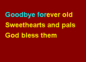 Goodbye forever old
Sweethearts and pals

God bless them