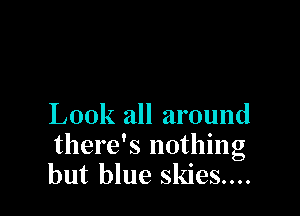 Look all around
there's nothing
but blue skies....