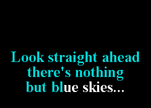 Look straight ahead
there's nothing
but blue skies...