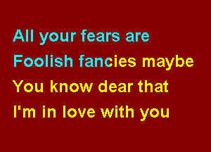 All your fears are
Foolish fancies maybe

You know dear that
I'm in love with you