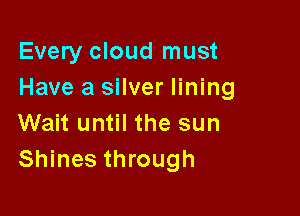 Every cloud must
Have a silver lining

Wait until the sun
Shines through