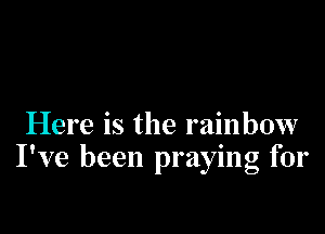 Here is the rainbow
I've been praying for