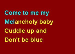 Come to me my
Melancholy baby

Cuddle up and
Don't be blue