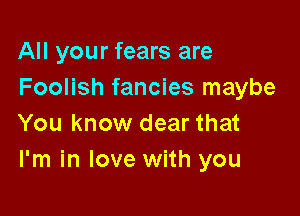 All your fears are
Foolish fancies maybe

You know dear that
I'm in love with you