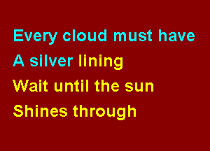 Every cloud must have
A silver lining

Wait until the sun
Shines through