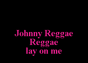Johnny Reggae
Reggae
lay on me