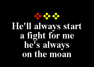 9 O 0
9.0 000 6.0

He'll always start

a fight for me
he's always
on the moan