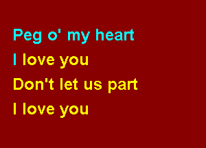 Peg o' my heart
I love you

Don't let us part
I love you