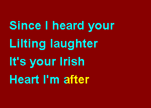 Since I heard your
Lilting laughter

It's your Irish
Heart I'm after