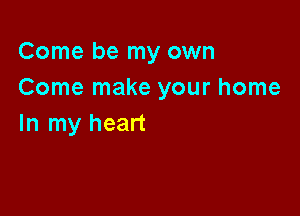 Come be my own
Come make your home

In my heart