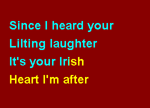 Since I heard your
Lilting laughter

It's your Irish
Heart I'm after