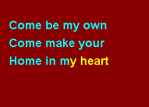 Come be my own
Come make your

Home in my heart