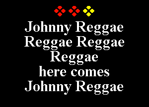 ozoozzooo

Johnny Reggae
Reggae Reggae

Reggae
here comes
Johnny Reggae