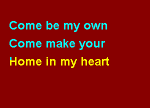 Come be my own
Come make your

Home in my heart