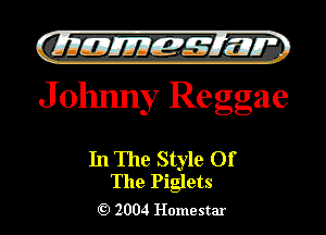 GLIIJIEJIIEIc-g! 51ng
J ohnny Rea eggae

In The Style Of
The Piglets

2004 Homestar