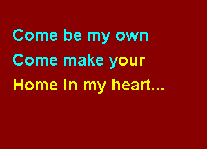 Come be my own
Come make your

Home in my heart...
