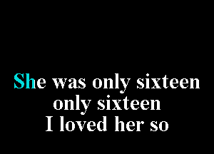 She was only sixteen
only sixteen
I loved her so