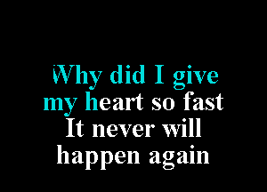 Why did I give

my heart so fast
It never will
happen again