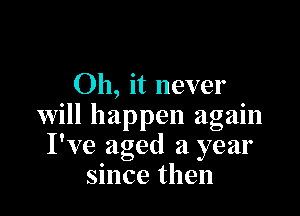 Oh, it never

will happen again
I've aged 21 year
since then