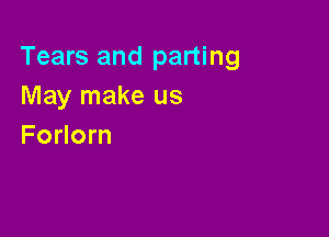 Tears and parting
May make us

Forlorn