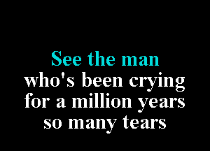 See the man

who's been crying
for a million years
so many tears