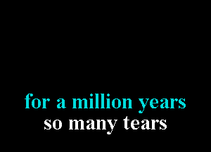 for a million years
so many tears