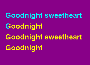 Goodnight sweetheart
Goodnight

Goodnight sweetheart
Goodnight