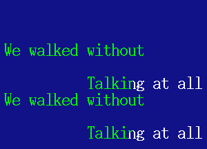 We walked without

Talking at all
We walked without

Talking at all