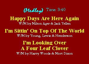(Mr Tim 340

Happy Days Are Here Again
WM by Milton Agar 3c Jack Yellm

I'm Sittin' On Top Of The World
WM by Young, Lewis 3c Hmdmon
I'm Looking Over

A Four Leaf Clover
WM by Harry Woods 3c Mort Dixon
