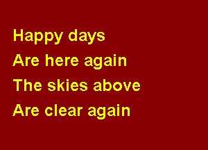 Happy days
Are here again

The skies above
Are clear again