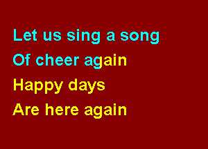 Let us sing a song
Of cheer again

Happy days
Are here again