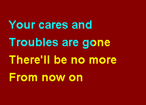 Your cares and
Troubles are gone

There'll be no more
From now on