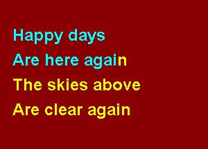Happy days
Are here again

The skies above
Are clear again