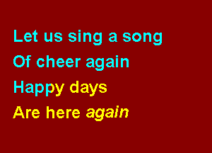 Let us sing a song
Of cheer again

Happy days
Are here again