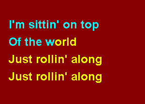 I'm sittin' on top
Of the world

Just rollin' along
Just rollin' along