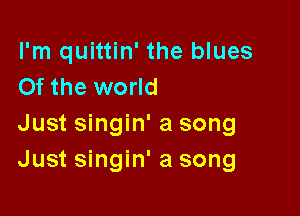 I'm quittin' the blues
Of the world

Just singin' a song
Just singin' a song