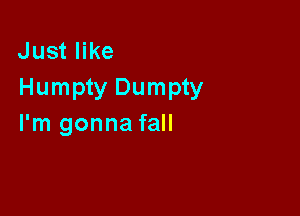 Just like
Humpty Dumpty

I'm gonna fall