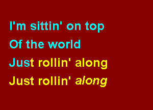 I'm sittin' on top
Of the world

Just rollin' along
Just rollin' aiong