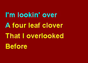 I'm lookin' over
A four leaf clover

That I overlooked
Before