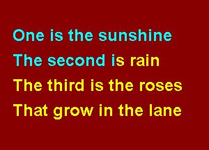 One is the sunshine
The second is rain

The third is the roses
That grow in the lane